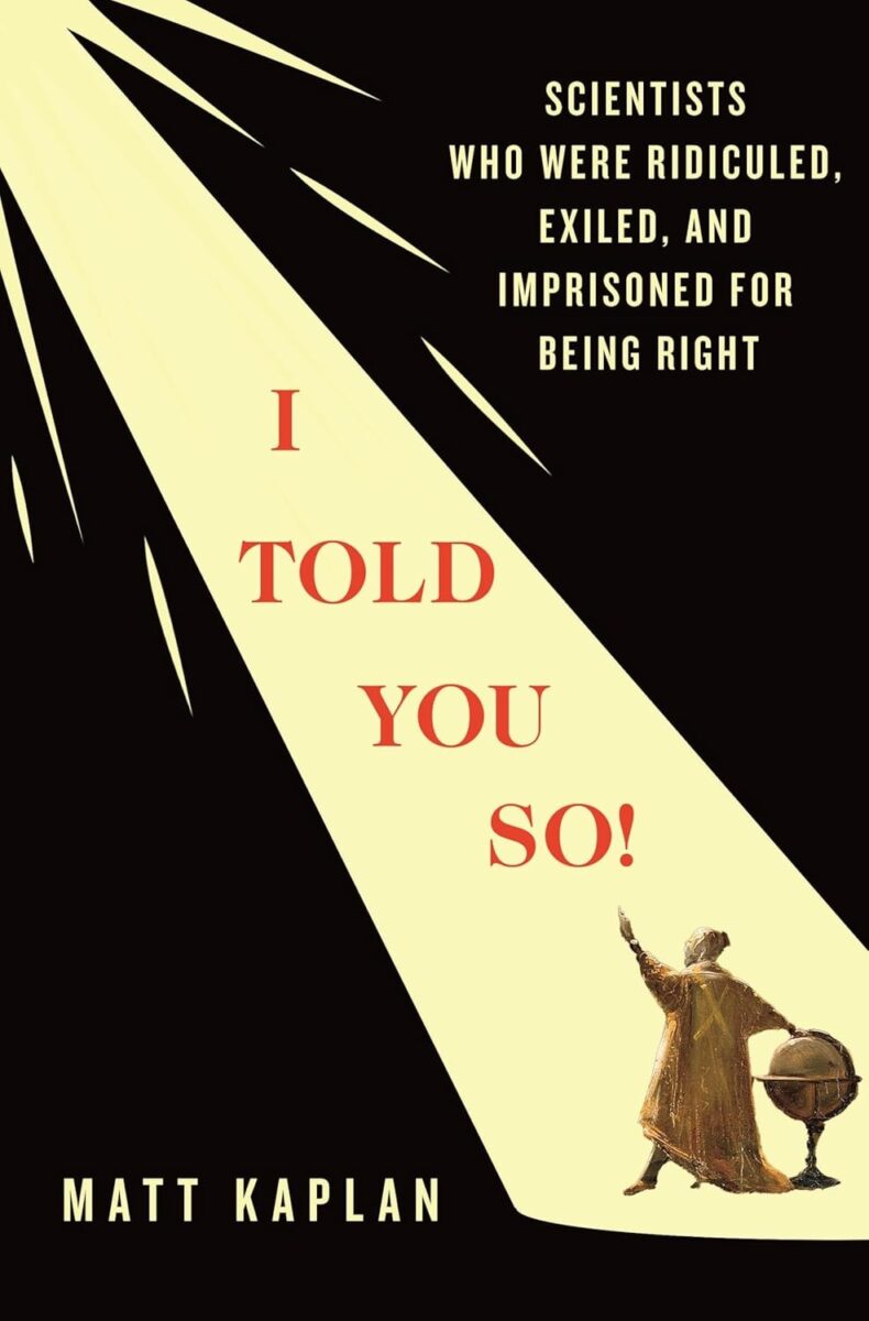 Cover of the book I Told You So by Matt Kaplan. Against a black background, a shaft of yellow light extends from the upper left corner through the center of the image, illuminating the title in large red letters. In the bottom right corner, the figure of a historical scientist wearing a robe, holding an instrument, and leaning on a globe. The subtitle, in white letters, reads: “Scientists Who Were Ridiculed, Exiled, and Imprisoned for Being Right.” The author’s name appears in yellow at the bottom of the cover.
